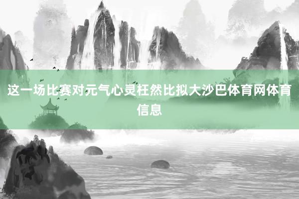 这一场比赛对元气心灵枉然比拟大沙巴体育网体育信息