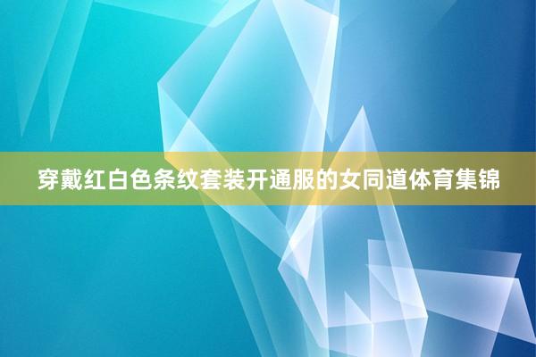 穿戴红白色条纹套装开通服的女同道体育集锦