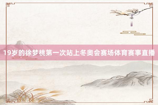 19岁的徐梦桃第一次站上冬奥会赛场体育赛事直播