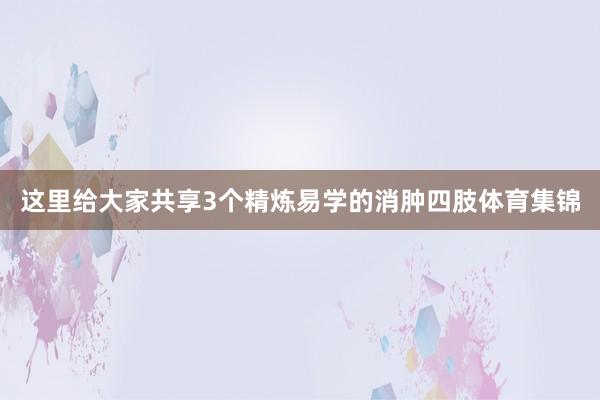 这里给大家共享3个精炼易学的消肿四肢体育集锦