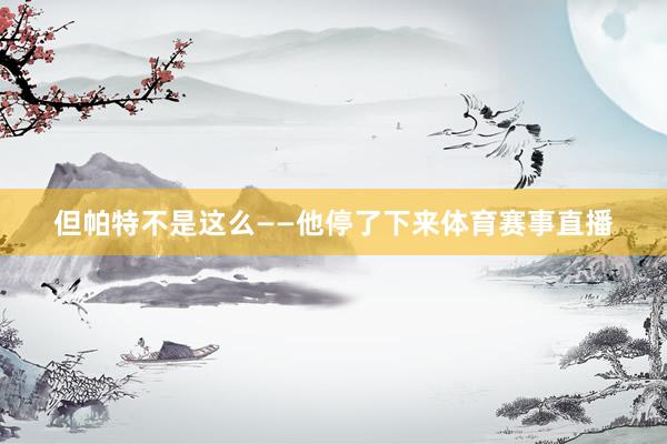 但帕特不是这么——他停了下来体育赛事直播