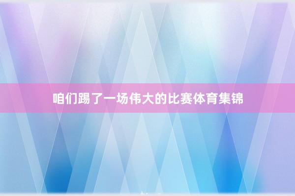咱们踢了一场伟大的比赛体育集锦