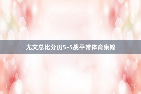尤文总比分仍5-5战平常体育集锦