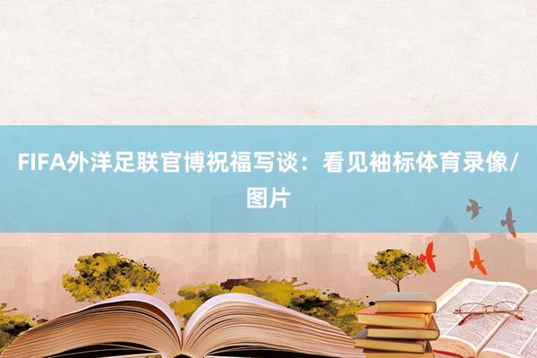 FIFA外洋足联官博祝福写谈：看见袖标体育录像/图片