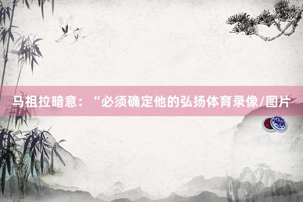 马祖拉暗意：“必须确定他的弘扬体育录像/图片