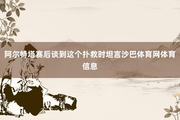 阿尔特塔赛后谈到这个扑救时坦言沙巴体育网体育信息