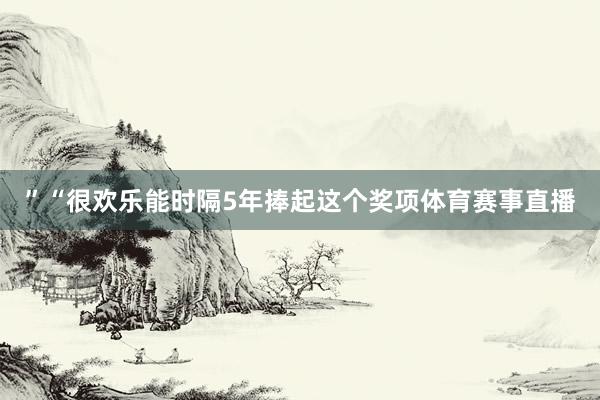 ”“很欢乐能时隔5年捧起这个奖项体育赛事直播
