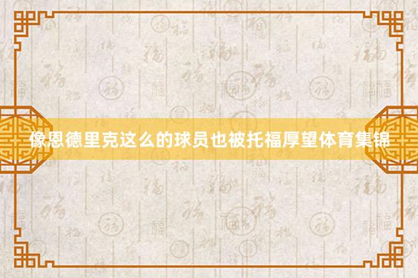 像恩德里克这么的球员也被托福厚望体育集锦