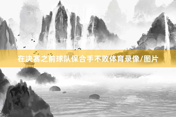 在决赛之前球队保合手不败体育录像/图片