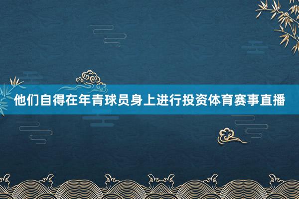 他们自得在年青球员身上进行投资体育赛事直播