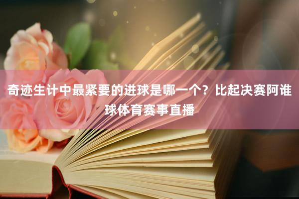 奇迹生计中最紧要的进球是哪一个?比起决赛阿谁球体育赛事直播