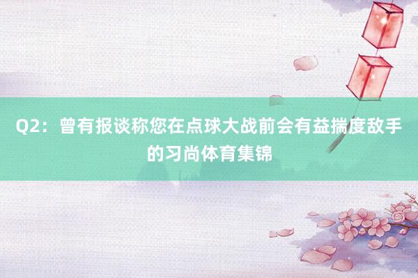 Q2：曾有报谈称您在点球大战前会有益揣度敌手的习尚体育集锦