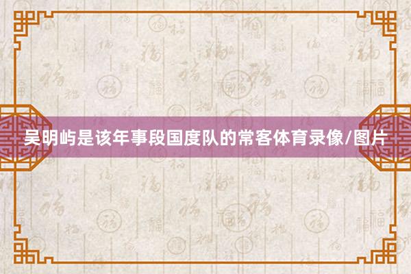 吴明屿是该年事段国度队的常客体育录像/图片