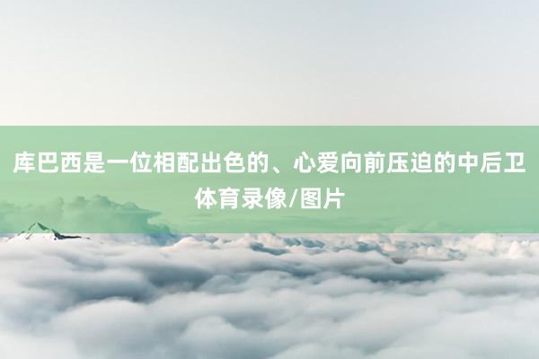 库巴西是一位相配出色的、心爱向前压迫的中后卫体育录像/图片