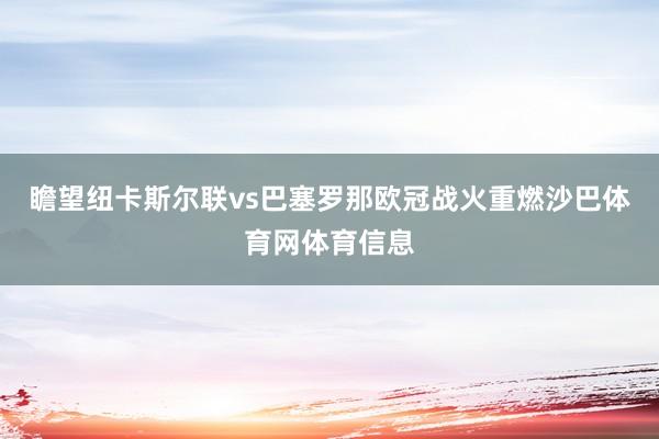 瞻望纽卡斯尔联vs巴塞罗那欧冠战火重燃沙巴体育网体育信息
