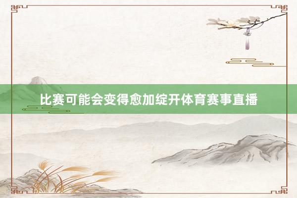 比赛可能会变得愈加绽开体育赛事直播