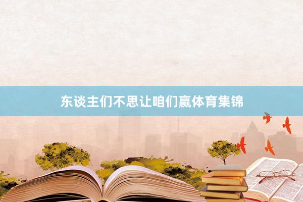 东谈主们不思让咱们赢体育集锦