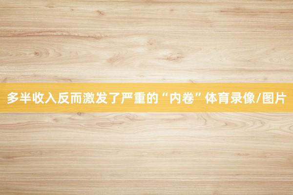 多半收入反而激发了严重的“内卷”体育录像/图片