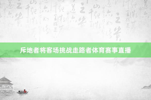 斥地者将客场挑战走路者体育赛事直播