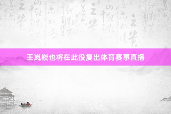 王岚嵚也将在此役复出体育赛事直播