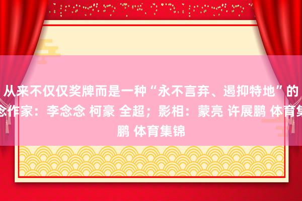 从来不仅仅奖牌而是一种“永不言弃、遏抑特地”的信念作家:李念念 柯豪 全超;影相:蒙亮 许展鹏 体育集锦