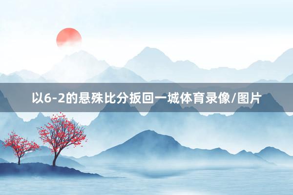 以6-2的悬殊比分扳回一城体育录像/图片