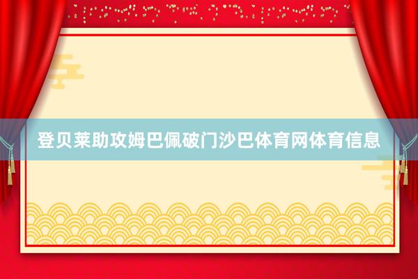 登贝莱助攻姆巴佩破门沙巴体育网体育信息
