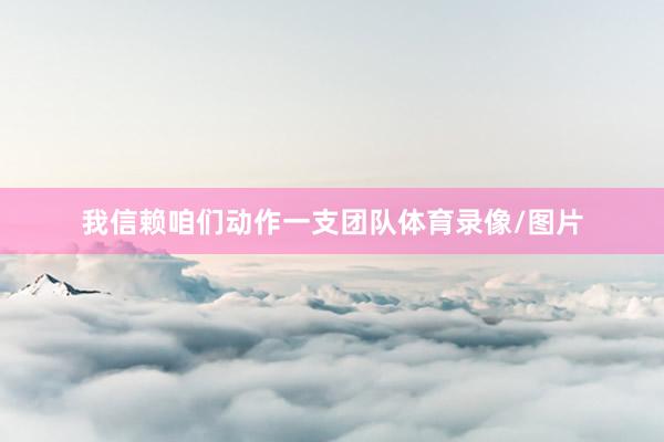我信赖咱们动作一支团队体育录像/图片