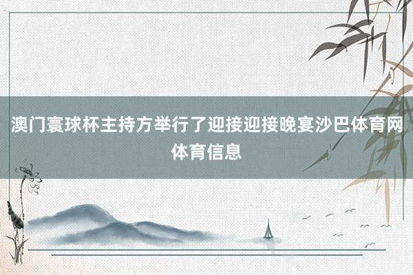 澳门寰球杯主持方举行了迎接迎接晚宴沙巴体育网体育信息