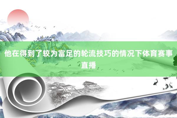 他在得到了较为富足的轮流技巧的情况下体育赛事直播