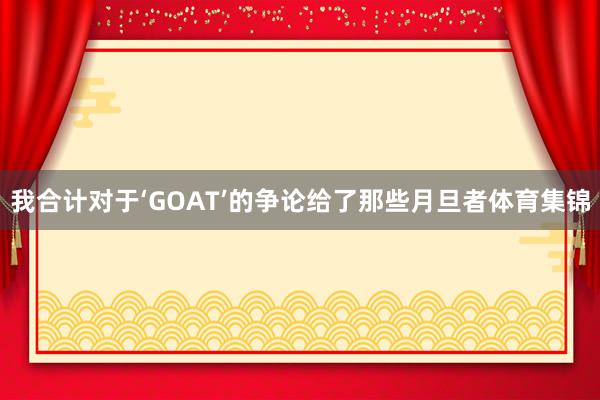我合计对于‘GOAT’的争论给了那些月旦者体育集锦