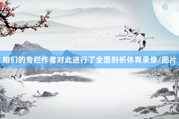 咱们的专栏作者对此进行了全面剖析体育录像/图片