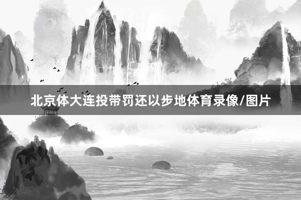 北京体大连投带罚还以步地体育录像/图片