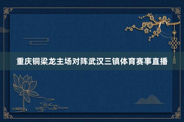 重庆铜梁龙主场对阵武汉三镇体育赛事直播