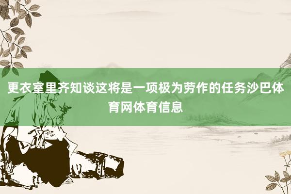 更衣室里齐知谈这将是一项极为劳作的任务沙巴体育网体育信息