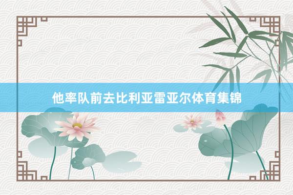 他率队前去比利亚雷亚尔体育集锦