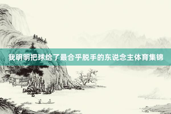 我明明把球给了最合乎脱手的东说念主体育集锦