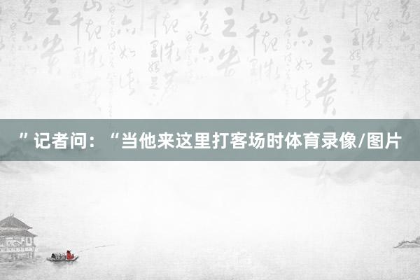 ”记者问：“当他来这里打客场时体育录像/图片