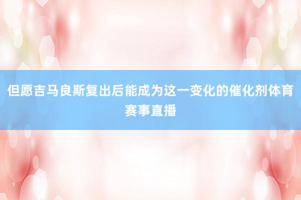 但愿吉马良斯复出后能成为这一变化的催化剂体育赛事直播