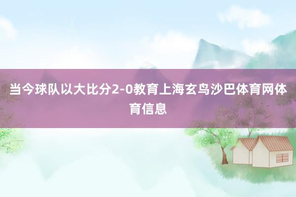 当今球队以大比分2-0教育上海玄鸟沙巴体育网体育信息