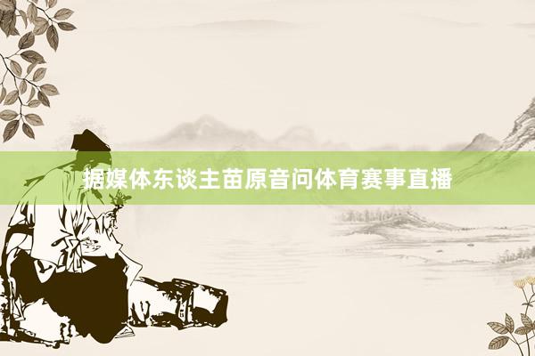据媒体东谈主苗原音问体育赛事直播