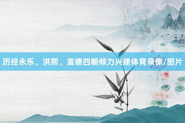 历经永乐、洪熙、宣德四朝倾力兴建体育录像/图片
