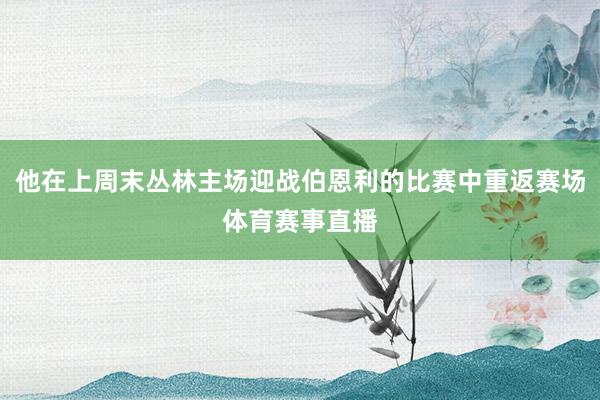 他在上周末丛林主场迎战伯恩利的比赛中重返赛场体育赛事直播