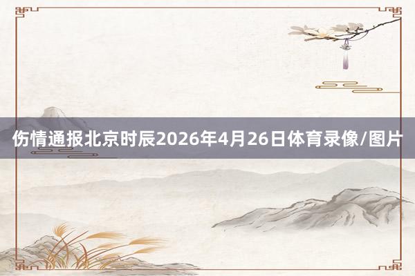伤情通报北京时辰2026年4月26日体育录像/图片