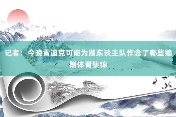 记者：今晚雷迪克可能为湖东谈主队作念了哪些编削体育集锦