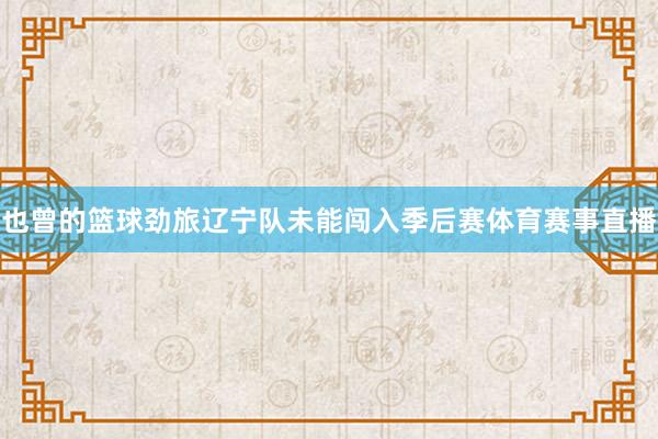 也曾的篮球劲旅辽宁队未能闯入季后赛体育赛事直播