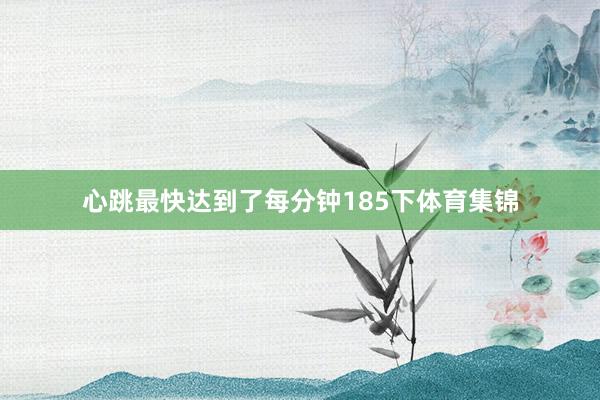 心跳最快达到了每分钟185下体育集锦