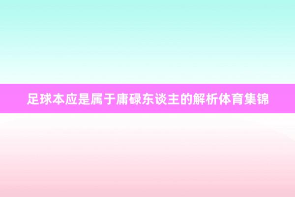 足球本应是属于庸碌东谈主的解析体育集锦
