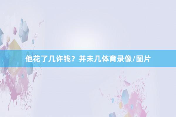 他花了几许钱？并未几体育录像/图片