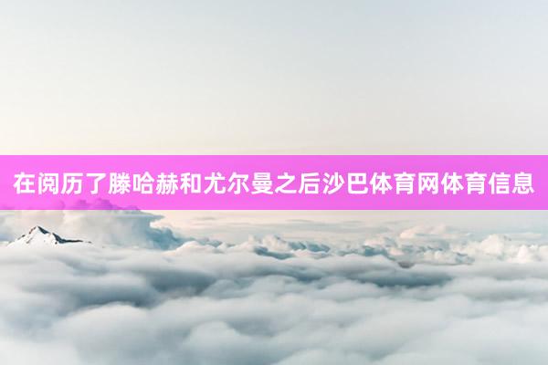 在阅历了滕哈赫和尤尔曼之后沙巴体育网体育信息